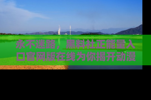 永不迷路,黑料社正能量入口官网版在线为你揭开动漫游戏的神秘面纱