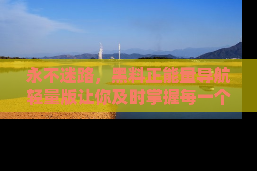 永不迷路,黑料正能量导航轻量版让你及时掌握每一个劲爆消息!