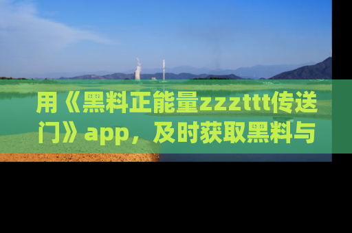 用《黑料正能量zzzttt传送门》app,及时获取黑料与正能量的最新动态