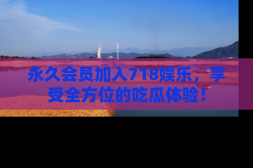 永久会员加入718娱乐,享受全方位的吃瓜体验!