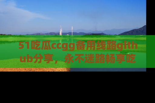 51吃瓜ccgg备用线路github分享,永不迷路畅享吃瓜乐趣