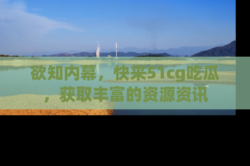欲知内幕,快来51cg吃瓜,获取丰富的资源资讯