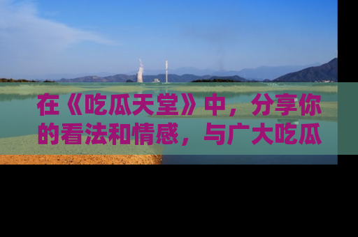 在《吃瓜天堂》中,分享你的看法和情感,与广大吃瓜群众一同欢笑与思考!