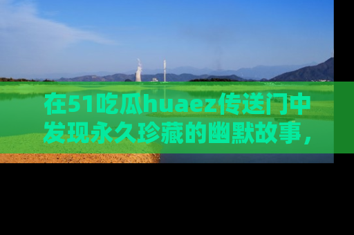在51吃瓜huaez传送门中发现永久珍藏的幽默故事,瓜友们一起分享欢乐瞬间!