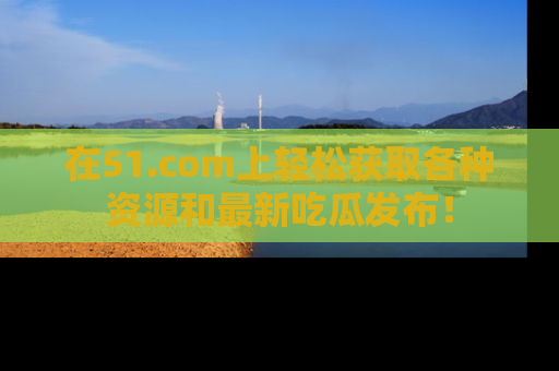 在51.com上轻松获取各种资源和最新吃瓜发布!