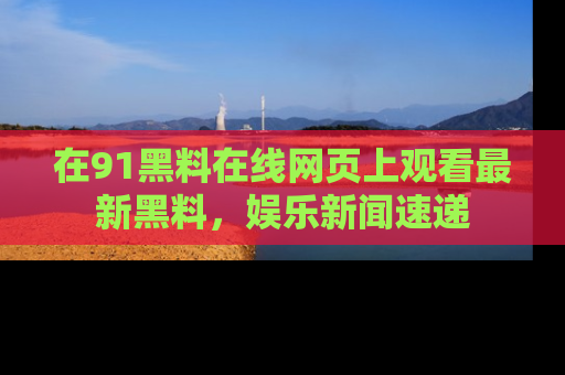 在91黑料在线网页上观看最新黑料，娱乐新闻速递
