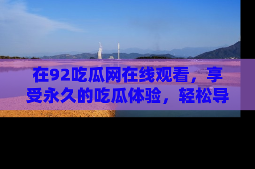 在92吃瓜网在线观看,享受永久的吃瓜体验,轻松导航追踪热门话题!