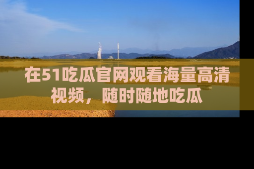 在51吃瓜官网观看海量高清视频,随时随地吃瓜