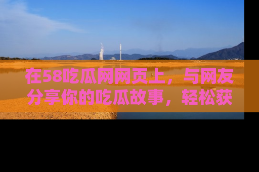 在58吃瓜网网页上,与网友分享你的吃瓜故事,轻松获取热门趣闻