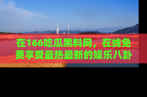 在166吃瓜黑料网,在线免费享受最热最新的娱乐八卦!