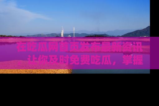 在吃瓜网首页发布最新资讯,让你及时免费吃瓜,掌握热点!