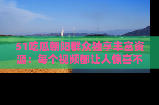 51吃瓜朝阳群众独享丰富资源:每个视频都让人惊喜不已!