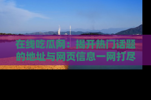 在线吃瓜网:揭开热门话题的地址与网页信息一网打尽