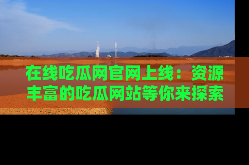 在线吃瓜网官网上线:资源丰富的吃瓜网站等你来探索