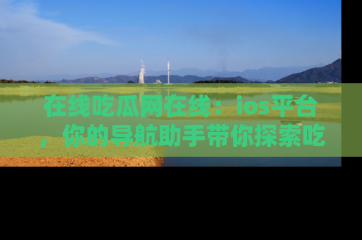 在线吃瓜网在线:ios平台,你的导航助手带你探索吃瓜新天地!