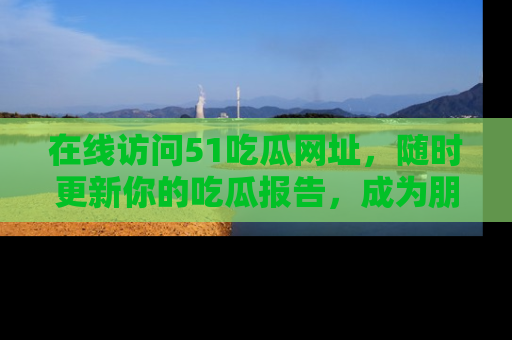 在线访问51吃瓜网址，随时更新你的吃瓜报告，成为朋友圈中的八卦达人！