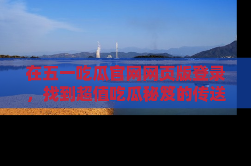 在五一吃瓜官网网页版登录,找到超值吃瓜秘笈的传送门!