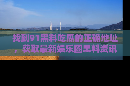找到91黑料吃瓜的正确地址,获取最新娱乐圈黑料资讯