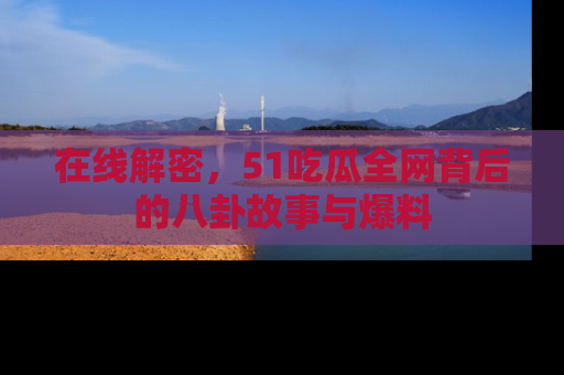 在线解密,51吃瓜全网背后的八卦故事与爆料