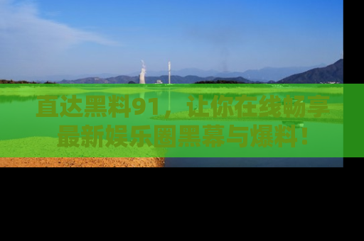 直达黑料91,让你在线畅享最新娱乐圈黑幕与爆料!