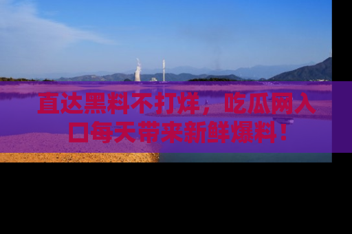 直达黑料不打烊,吃瓜网入口每天带来新鲜爆料!