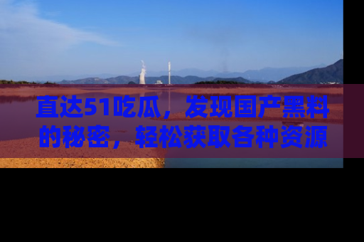 直达51吃瓜，发现国产黑料的秘密，轻松获取各种资源与资讯