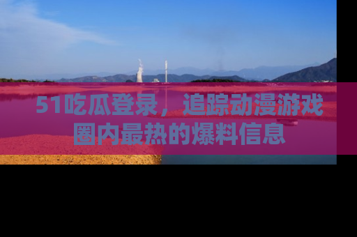 51吃瓜登录,追踪动漫游戏圈内最热的爆料信息
