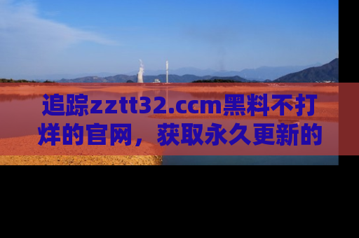 追踪zztt32.ccm黑料不打烊的官网,获取永久更新的娱乐圈内幕,做个资深吃瓜群众!