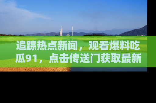 追踪热点新闻,观看爆料吃瓜91,点击传送门获取最新更新!