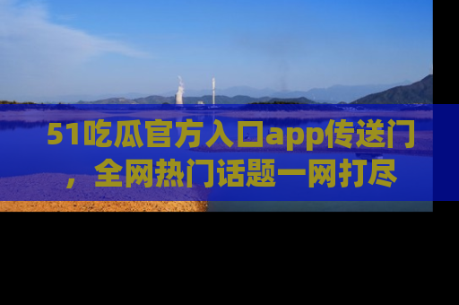 51吃瓜官方入口app传送门,全网热门话题一网打尽