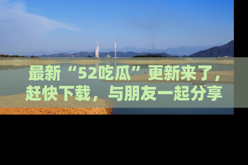 最新“52吃瓜”更新来了,赶快下载,与朋友一起分享吃瓜乐趣!