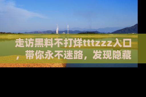 走访黑料不打烊tttzzz入口,带你永不迷路,发现隐藏的黑幕