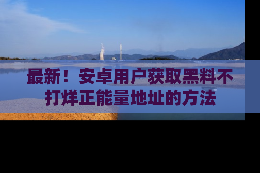 最新!安卓用户获取黑料不打烊正能量地址的方法