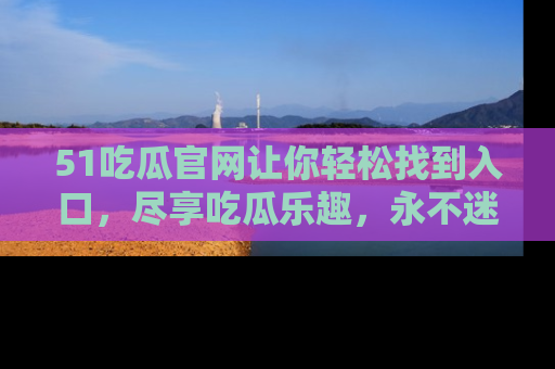 51吃瓜官网让你轻松找到入口,尽享吃瓜乐趣,永不迷路!