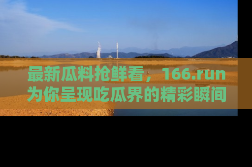 最新瓜料抢鲜看,166.run为你呈现吃瓜界的精彩瞬间!