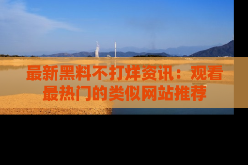 最新黑料不打烊资讯:观看最热门的类似网站推荐