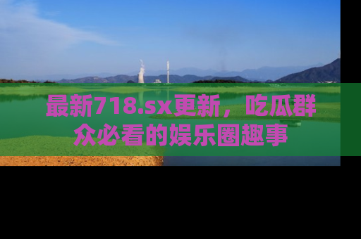 最新718.sx更新,吃瓜群众必看的娱乐圈趣事