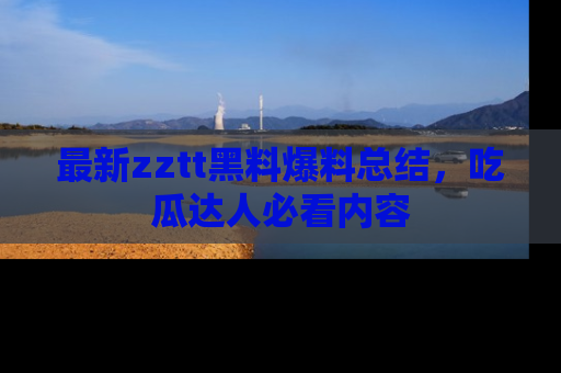 最新zztt黑料爆料总结,吃瓜达人必看内容