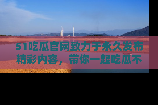 51吃瓜官网致力于永久发布精彩内容,带你一起吃瓜不停歇!