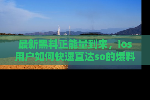 最新黑料正能量到来,ios用户如何快速直达so的爆料?