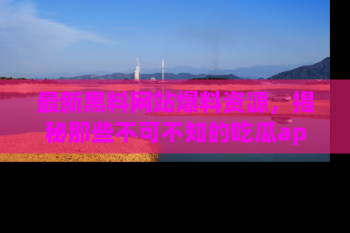 最新黑料网站爆料资源,揭秘那些不可不知的吃瓜app!