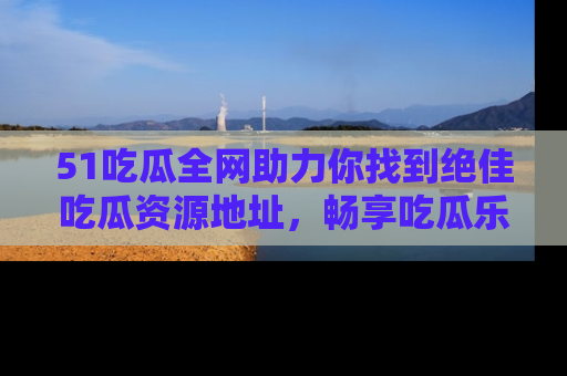 51吃瓜全网助力你找到绝佳吃瓜资源地址,畅享吃瓜乐趣!