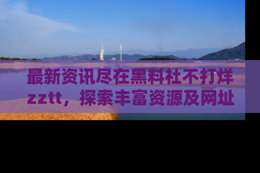 最新资讯尽在黑料社不打烊zztt,探索丰富资源及网址!
